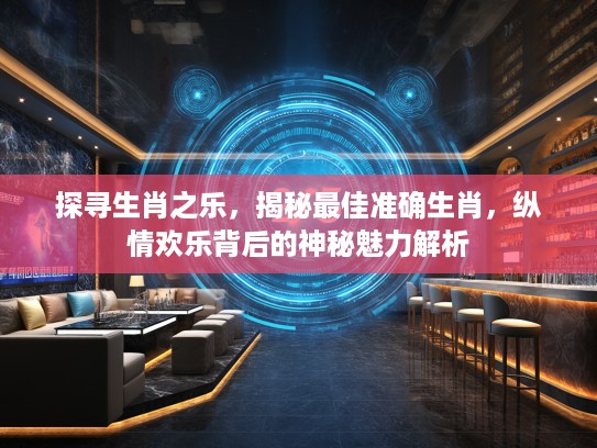探寻生肖之乐，揭秘最佳准确生肖，纵情欢乐背后的神秘魅力解析