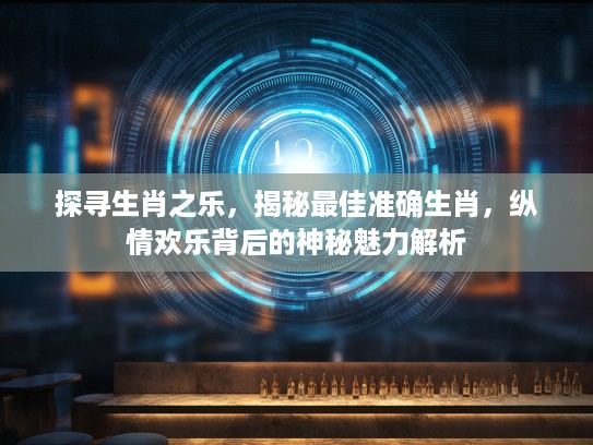 探寻生肖之乐，揭秘最佳准确生肖，纵情欢乐背后的神秘魅力解析