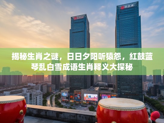 揭秘生肖之谜，日日夕阳听猿怨，红鼓蓝琴乱白雪成语生肖释义大探秘