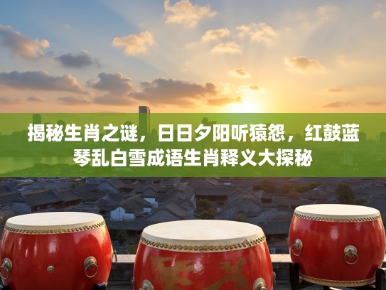 揭秘生肖之谜，日日夕阳听猿怨，红鼓蓝琴乱白雪成语生肖释义大探秘