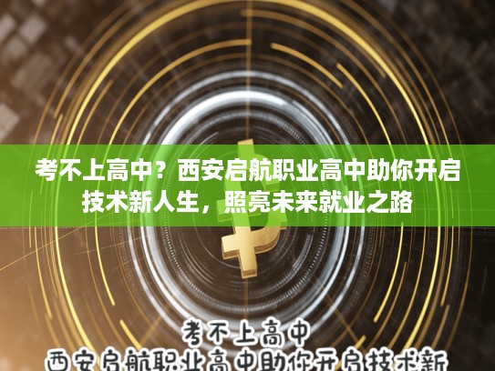 考不上高中？西安启航职业高中助你开启技术新人生，照亮未来就业之路