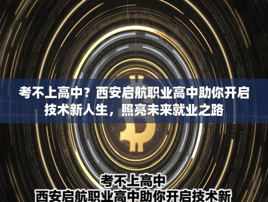 考不上高中？西安启航职业高中助你开启技术新人生，照亮未来就业之路