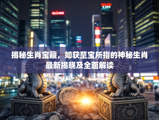 揭秘生肖宝藏，如获至宝所指的神秘生肖最新揭晓及全面解读