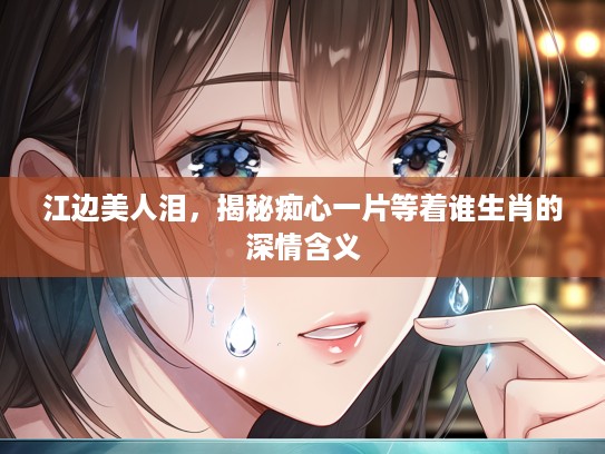 江边美人泪，揭秘痴心一片等着谁生肖的深情含义