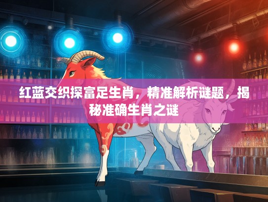 红蓝交织探富足生肖，精准解析谜题，揭秘准确生肖之谜
