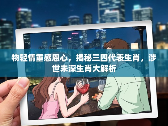 物轻情重感恩心，揭秘三四代表生肖，涉世未深生肖大解析