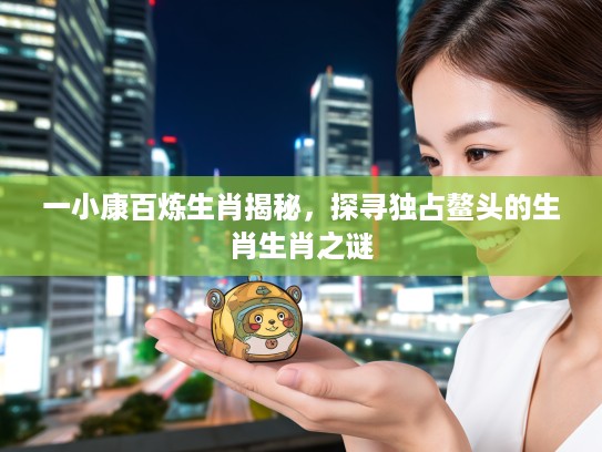 一小康百炼生肖揭秘，探寻独占鳌头的生肖生肖之谜