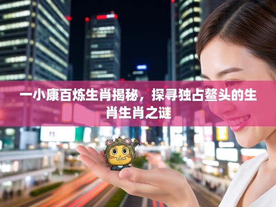 一小康百炼生肖揭秘，探寻独占鳌头的生肖生肖之谜
