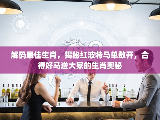 解码最佳生肖，揭秘红波特马单数开，合得好马送大家的生肖奥秘