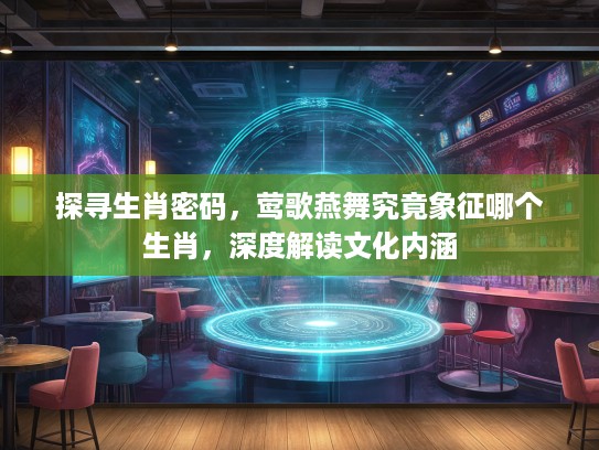 探寻生肖密码，莺歌燕舞究竟象征哪个生肖，深度解读文化内涵