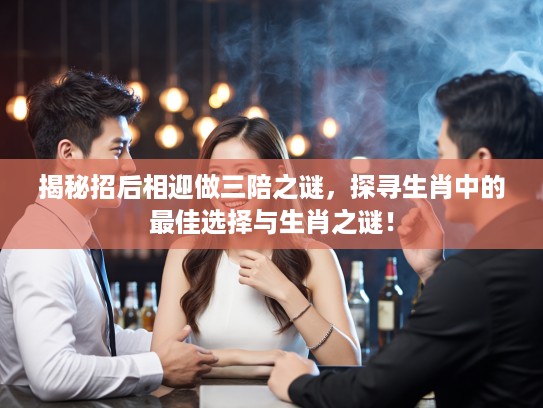揭秘招后相迎做三陪之谜，探寻生肖中的最佳选择与生肖之谜！