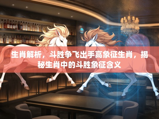 生肖解析，斗胜争飞出手高象征生肖，揭秘生肖中的斗胜象征含义