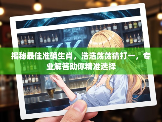 揭秘最佳准确生肖，浩浩荡荡猜打一，专业解答助你精准选择