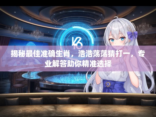 揭秘最佳准确生肖，浩浩荡荡猜打一，专业解答助你精准选择