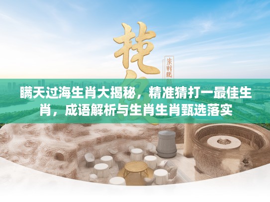 瞒天过海生肖大揭秘，精准猜打一最佳生肖，成语解析与生肖生肖甄选落实