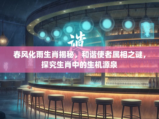 春风化雨生肖揭秘，和谐使者属相之谜，探究生肖中的生机源泉