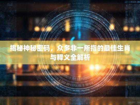 揭秘神秘密码，众多非一所指的最佳生肖与释义全解析