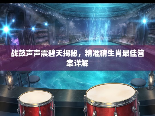 战鼓声声震碧天揭秘，精准猜生肖最佳答案详解