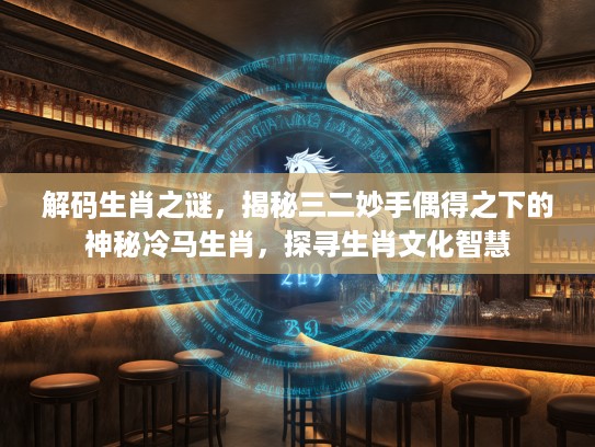 解码生肖之谜，揭秘三二妙手偶得之下的神秘冷马生肖，探寻生肖文化智慧