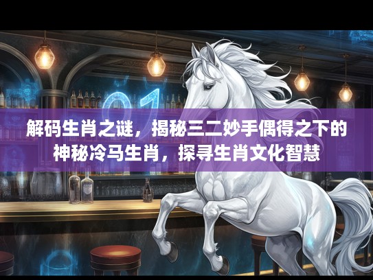 解码生肖之谜，揭秘三二妙手偶得之下的神秘冷马生肖，探寻生肖文化智慧