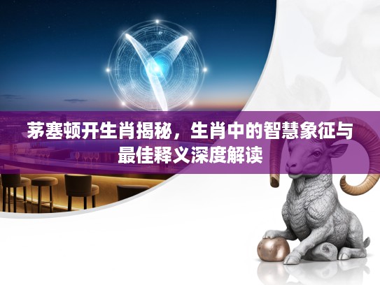 茅塞顿开生肖揭秘，生肖中的智慧象征与最佳释义深度解读