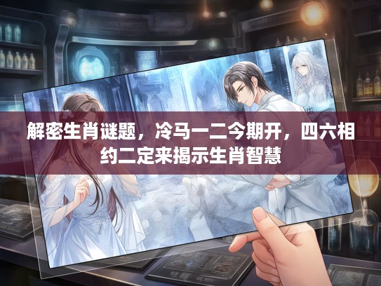 解密生肖谜题，冷马一二今期开，四六相约二定来揭示生肖智慧