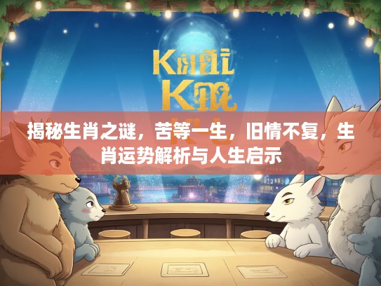 揭秘生肖之谜，苦等一生，旧情不复，生肖运势解析与人生启示