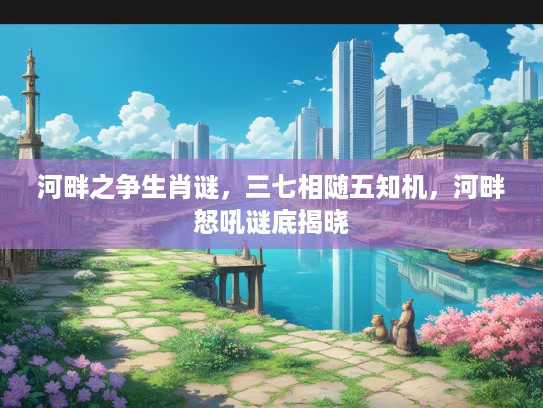 河畔之争生肖谜，三七相随五知机，河畔怒吼谜底揭晓
