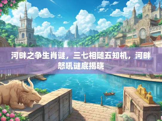 河畔之争生肖谜，三七相随五知机，河畔怒吼谜底揭晓