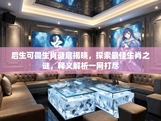 后生可畏生肖谜底揭晓，探索最佳生肖之谜，释义解析一网打尽