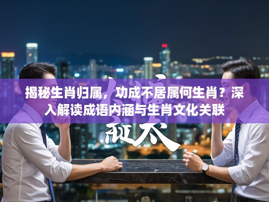 揭秘生肖归属，功成不居属何生肖？深入解读成语内涵与生肖文化关联