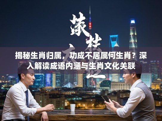 揭秘生肖归属，功成不居属何生肖？深入解读成语内涵与生肖文化关联