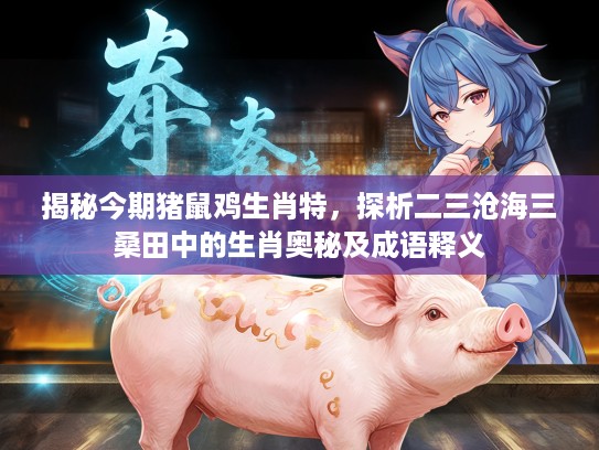 揭秘今期猪鼠鸡生肖特，探析二三沧海三桑田中的生肖奥秘及成语释义