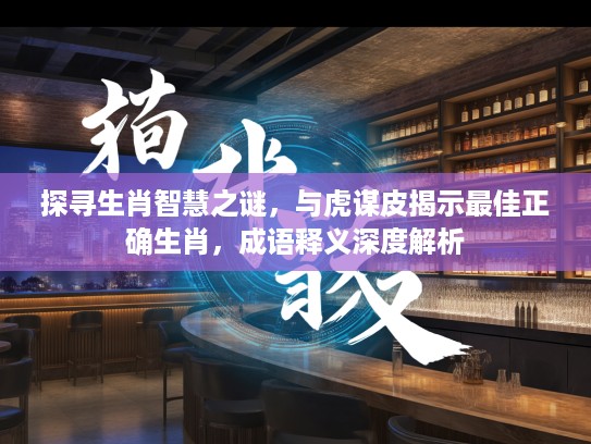 探寻生肖智慧之谜，与虎谋皮揭示最佳正确生肖，成语释义深度解析