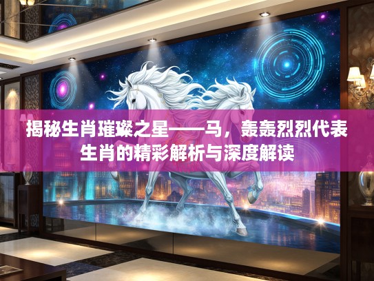 揭秘生肖璀璨之星——马，轰轰烈烈代表生肖的精彩解析与深度解读
