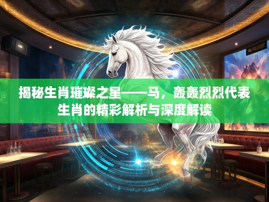 揭秘生肖璀璨之星——马，轰轰烈烈代表生肖的精彩解析与深度解读