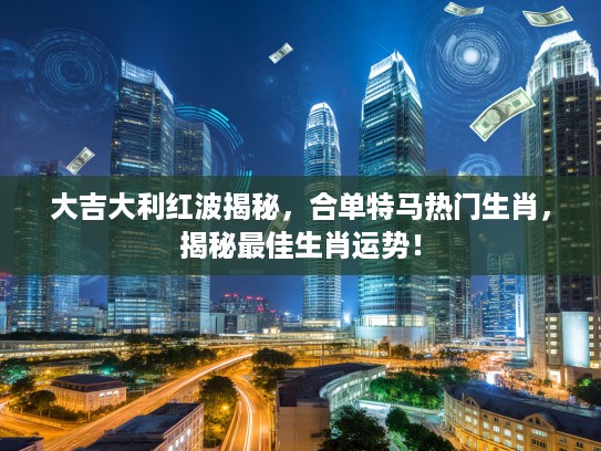 大吉大利红波揭秘，合单特马热门生肖，揭秘最佳生肖运势！