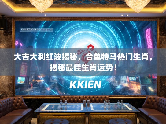 大吉大利红波揭秘，合单特马热门生肖，揭秘最佳生肖运势！