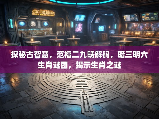 探秘古智慧，范福二九畴解码，暗三明六生肖谜团，揭示生肖之谜
