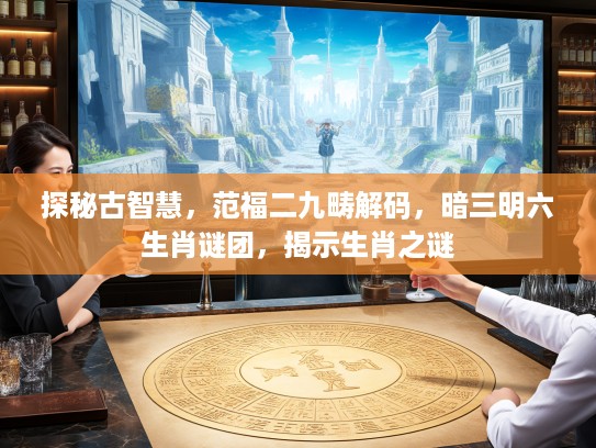 探秘古智慧，范福二九畴解码，暗三明六生肖谜团，揭示生肖之谜
