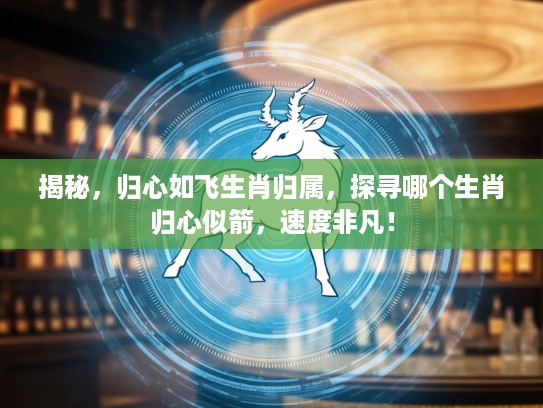 揭秘，归心如飞生肖归属，探寻哪个生肖归心似箭，速度非凡！