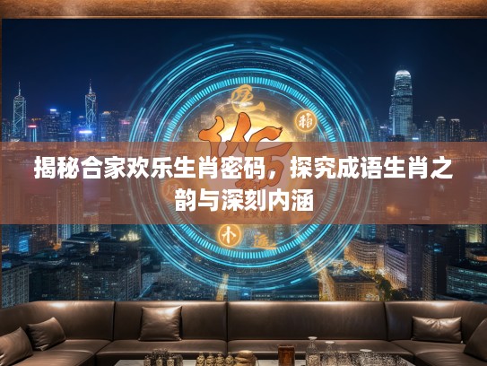 揭秘合家欢乐生肖密码，探究成语生肖之韵与深刻内涵