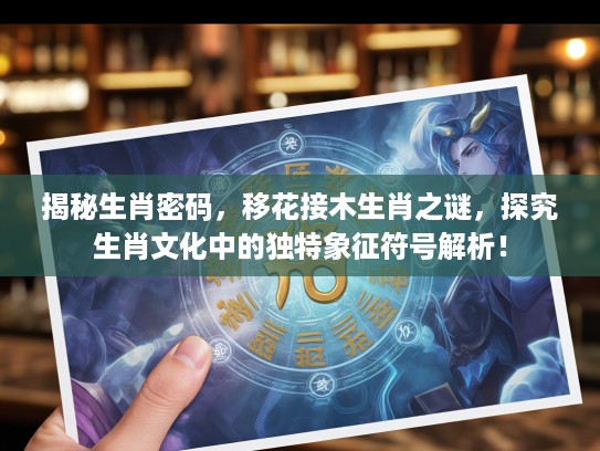揭秘生肖密码，移花接木生肖之谜，探究生肖文化中的独特象征符号解析！
