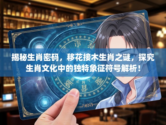 揭秘生肖密码，移花接木生肖之谜，探究生肖文化中的独特象征符号解析！