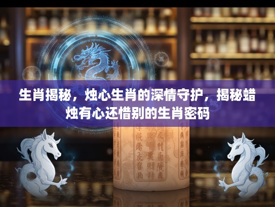 生肖揭秘，烛心生肖的深情守护，揭秘蜡烛有心还惜别的生肖密码