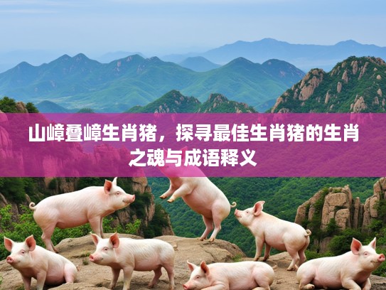 山嶂叠嶂生肖猪，探寻最佳生肖猪的生肖之魂与成语释义