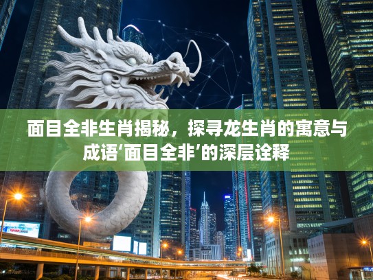 面目全非生肖揭秘，探寻龙生肖的寓意与成语‘面目全非’的深层诠释