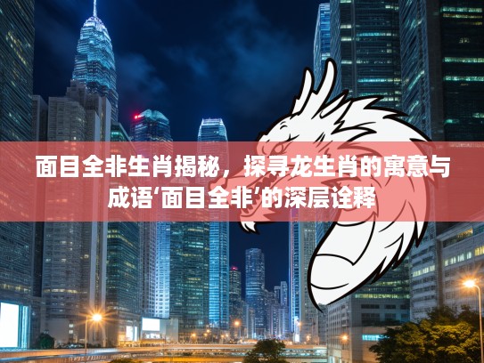 面目全非生肖揭秘，探寻龙生肖的寓意与成语‘面目全非’的深层诠释