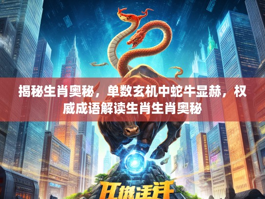 揭秘生肖奥秘，单数玄机中蛇牛显赫，权威成语解读生肖生肖奥秘