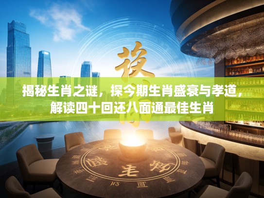 揭秘生肖之谜，探今期生肖盛衰与孝道，解读四十回还八面通最佳生肖